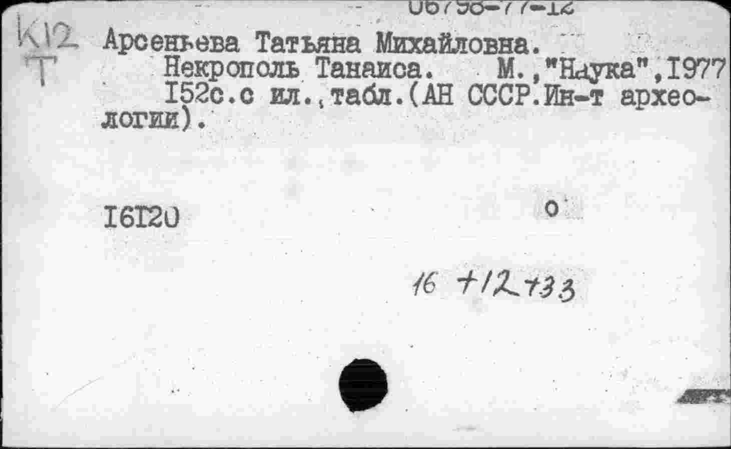 ﻿i\VX Арсеньева Татьяна Михайловна.
Некрополь Танаиса. М./Наука",1977
152с.с ил.4табл.(АН СССР. Ин-т археологии).
I6I2Ü
о
/6 +17^3$